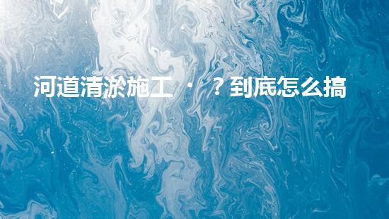河道清淤施工？到底怎么搞才有效！
